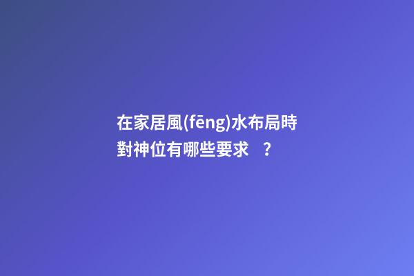 在家居風(fēng)水布局時對神位有哪些要求？